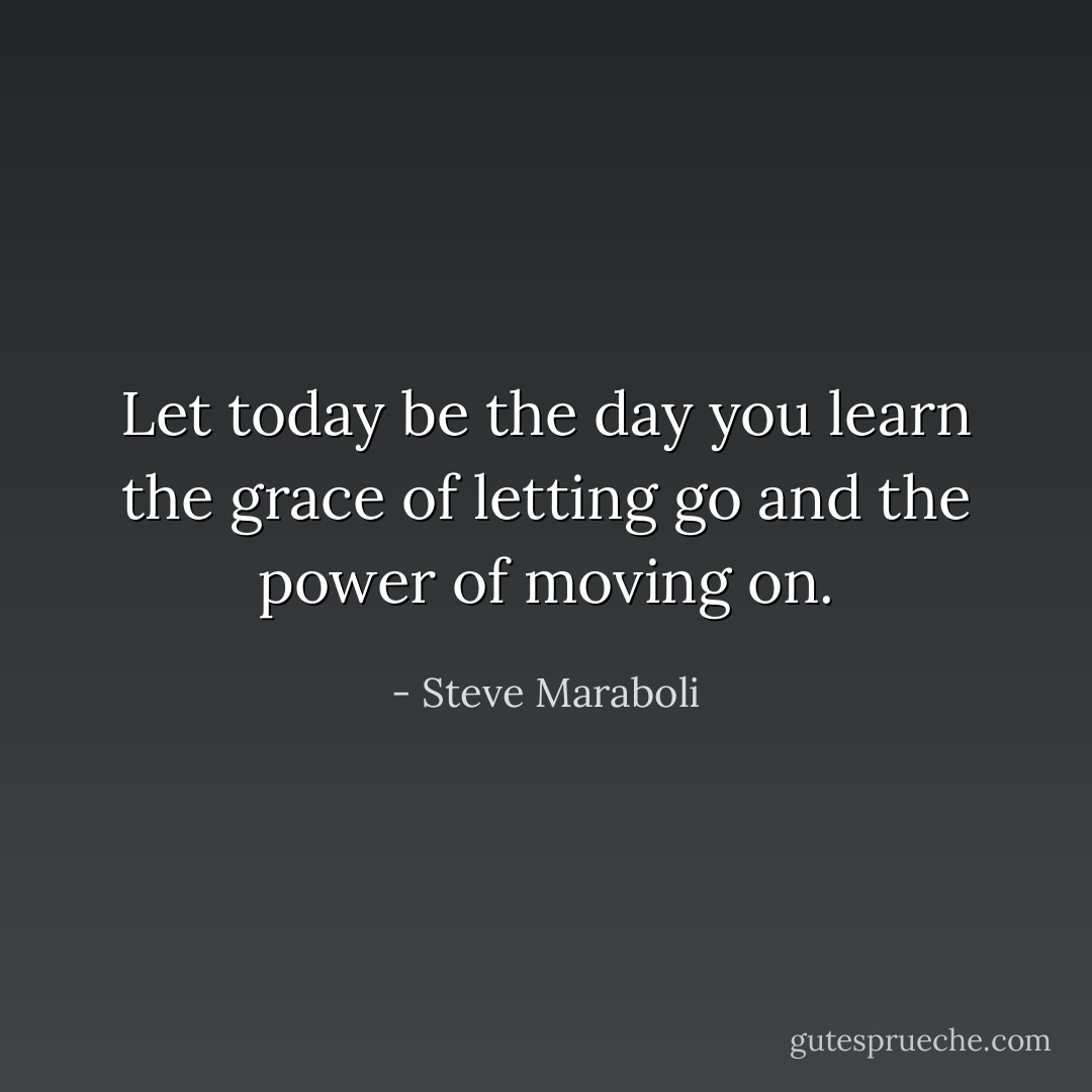 Let today be the day you learn the grace of letting go and the power of moving on. - Steve Maraboli
