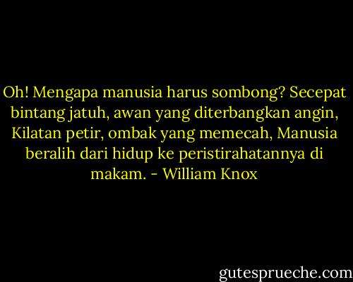 Oh! Mengapa manusia harus sombong?<br />Secepat bintang jatuh, awan yang diterbangkan angin,<br />Kilatan petir, ombak yang memecah,<br />Manusia beralih dari hidup ke peristirahatannya di makam. - William Knox
