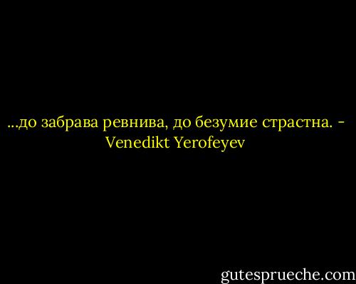 ...до забрава ревнива,<br />до безумие страстна. - Venedikt Yerofeyev