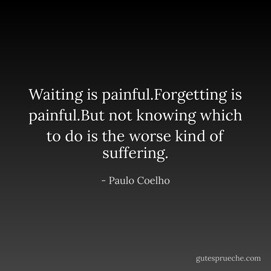 Waiting is painful.Forgetting is painful.But not knowing which to do is the worse kind of suffering. - Paulo Coelho