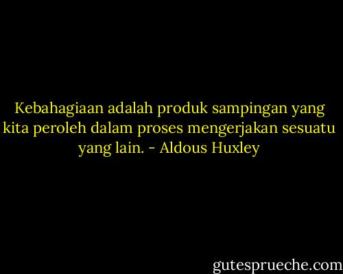 Kebahagiaan adalah produk sampingan yang kita peroleh dalam proses mengerjakan sesuatu yang lain. - Aldous Huxley