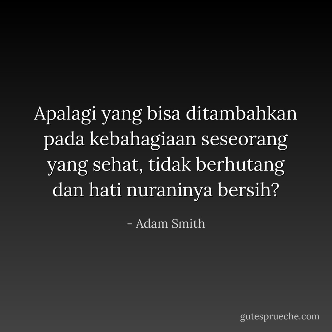 Apalagi yang bisa ditambahkan pada kebahagiaan seseorang yang sehat, tidak berhutang dan hati nuraninya bersih? - Adam Smith