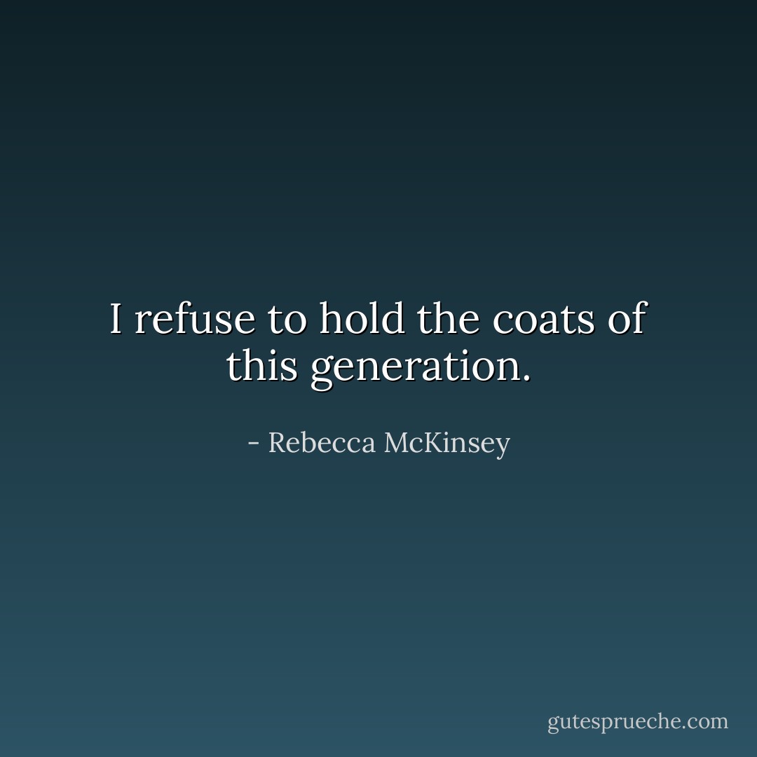 I refuse to hold the coats of this generation. - Rebecca McKinsey