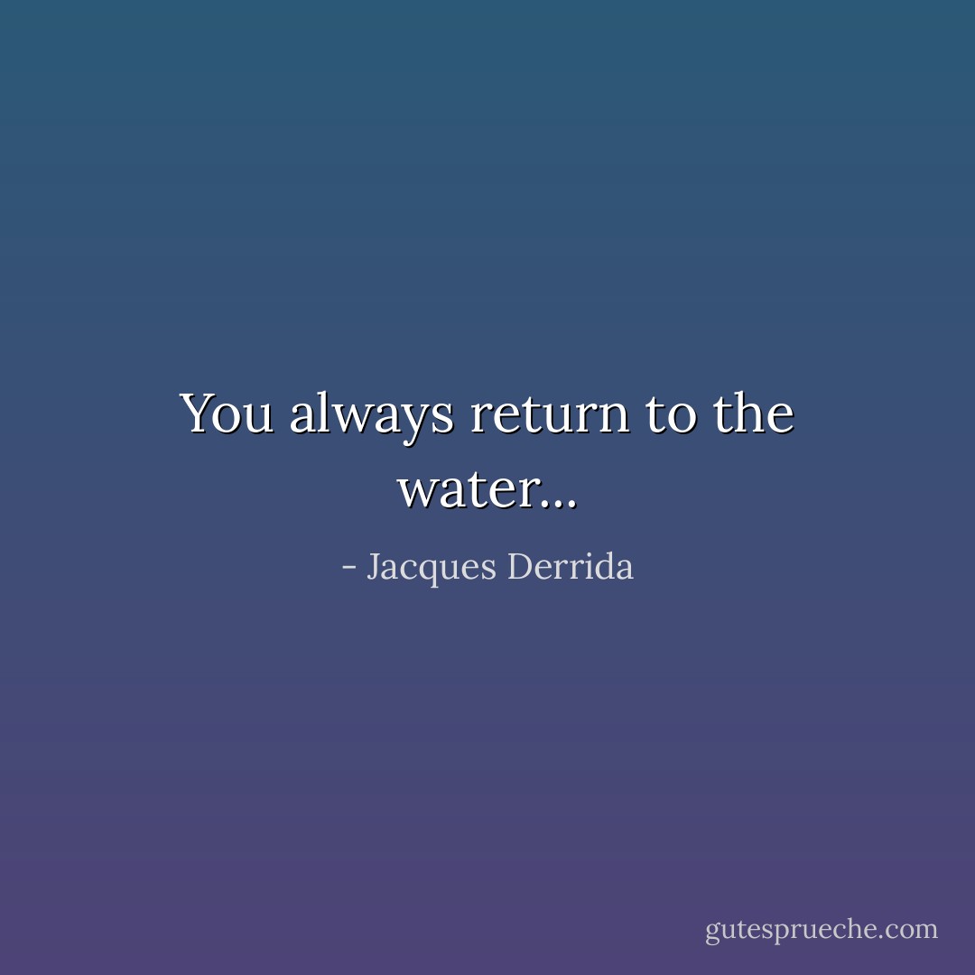 You always return to the water... - Jacques Derrida