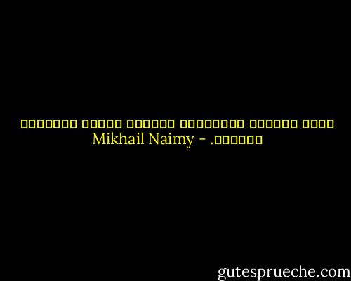 أتعس القلوب وأشقاها، أرقّها حسًّا وأرهفها شعوراً. - Mikhail Naimy