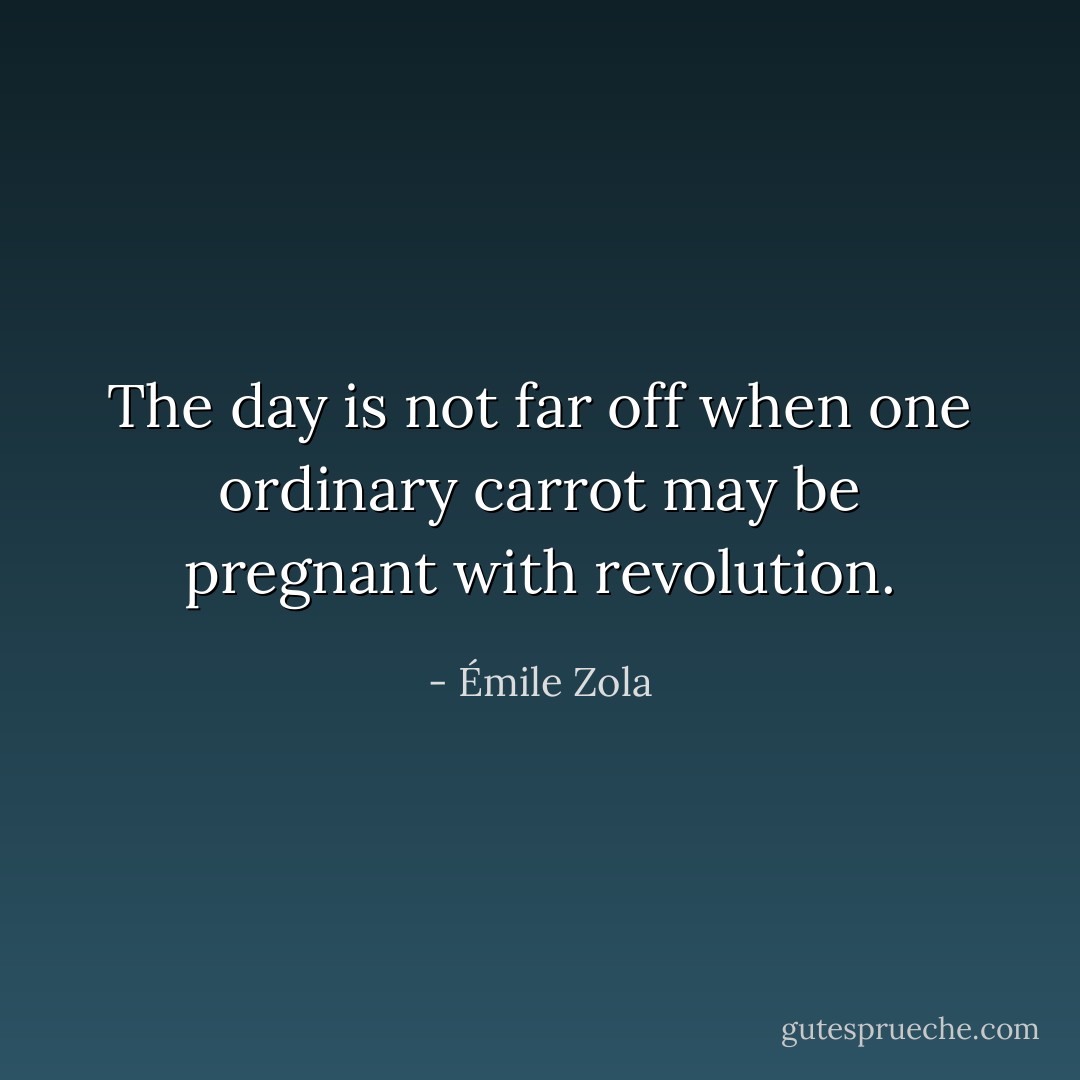 The day is not far off when one ordinary carrot may be pregnant with revolution. - Émile Zola