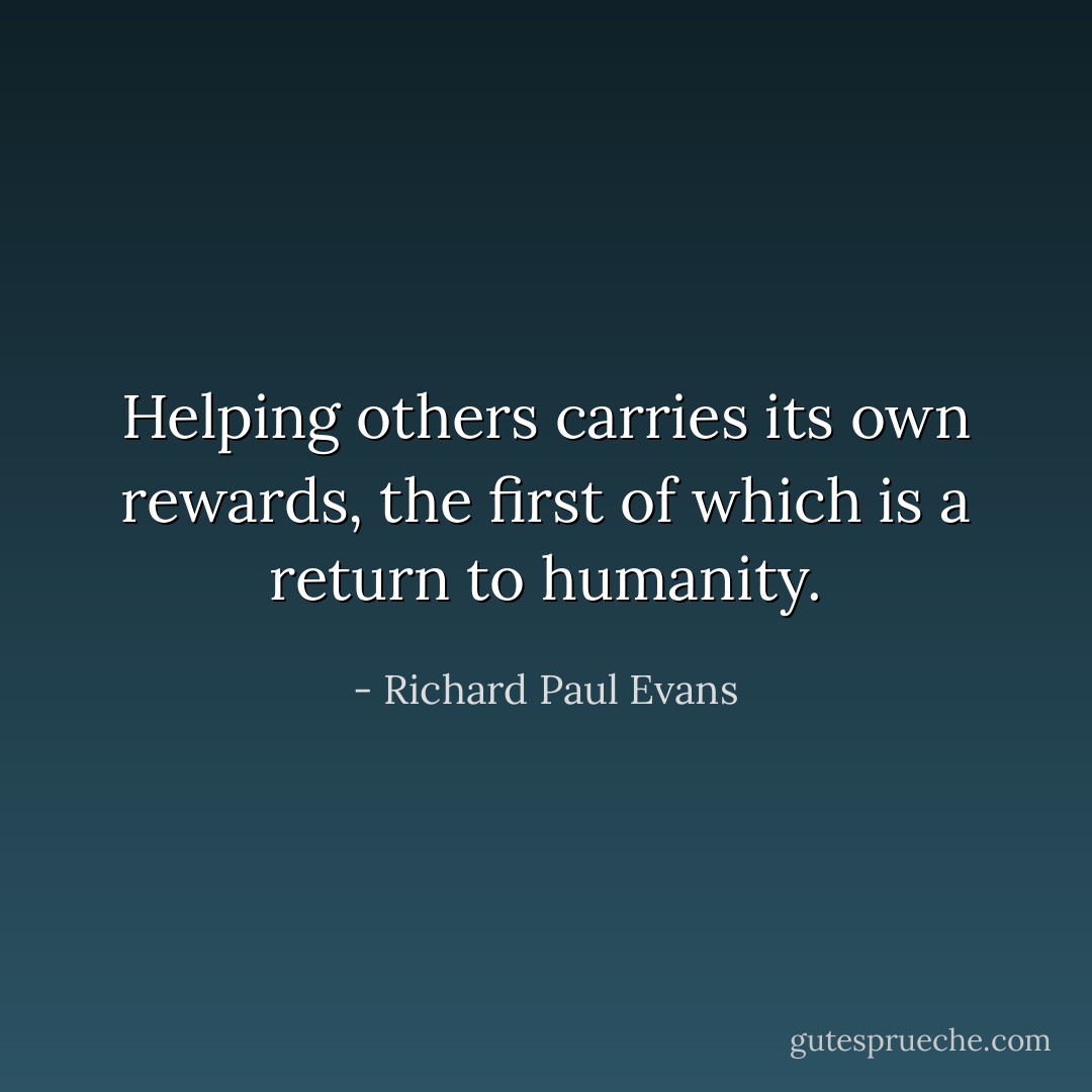 Helping others carries its own rewards, the first of which is a return to humanity. - Richard Paul Evans