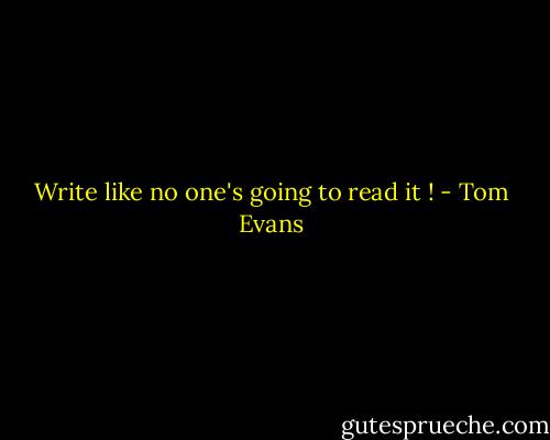 Write like no one's going to read it ! - Tom Evans