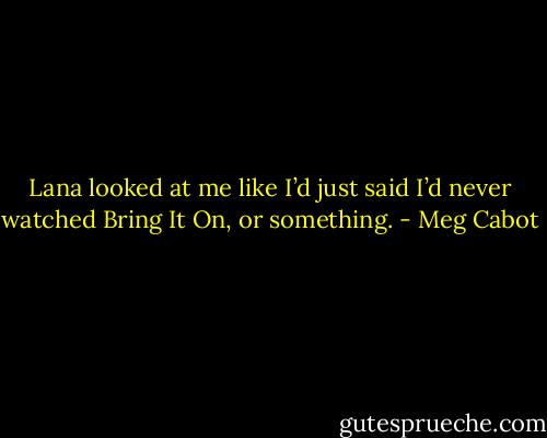 Lana looked at me like I’d just said I’d never watched Bring It On, or something. - Meg Cabot