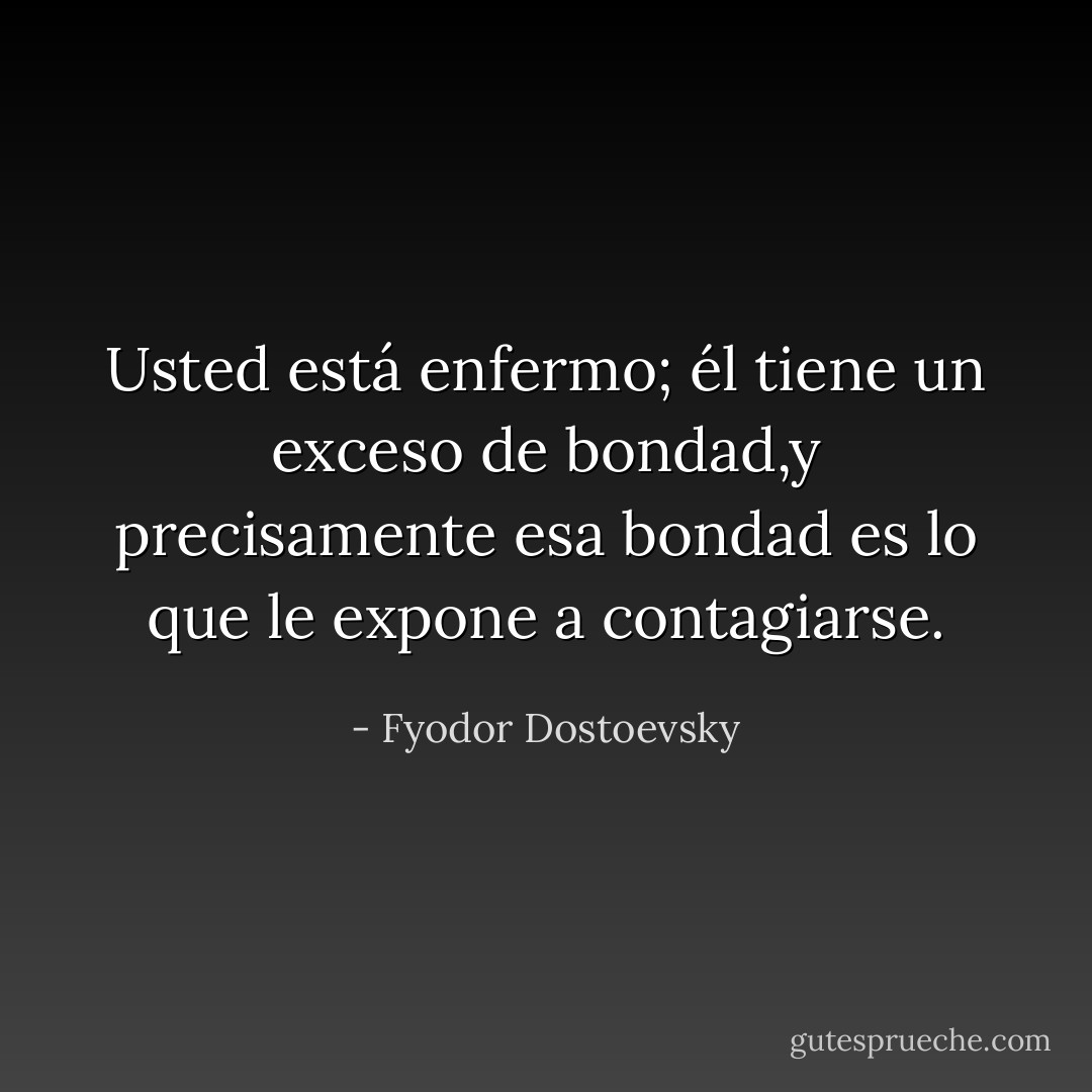 Usted está enfermo; él tiene un exceso de bondad,y precisamente esa bondad es lo que le expone a contagiarse. - Fyodor Dostoevsky