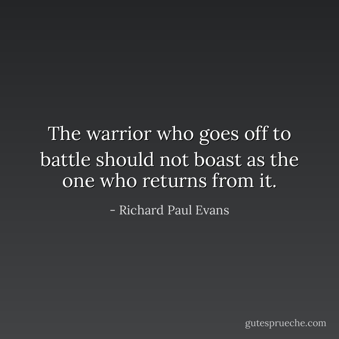 The warrior who goes off to battle should not boast as the one who returns from it. - Richard Paul Evans