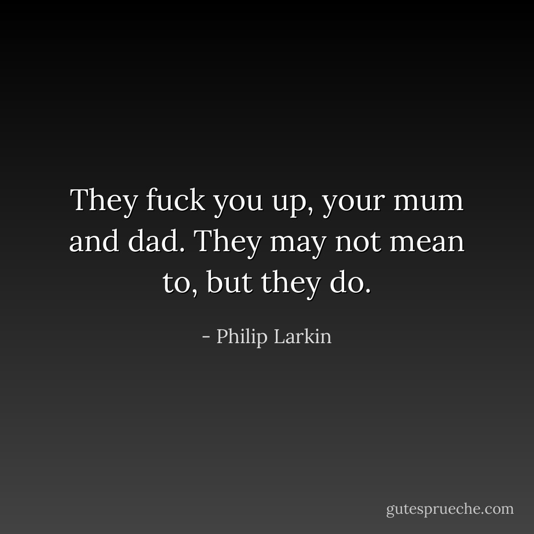 They fuck you up, your mum and dad.<br />They may not mean to, but they do. - Philip Larkin