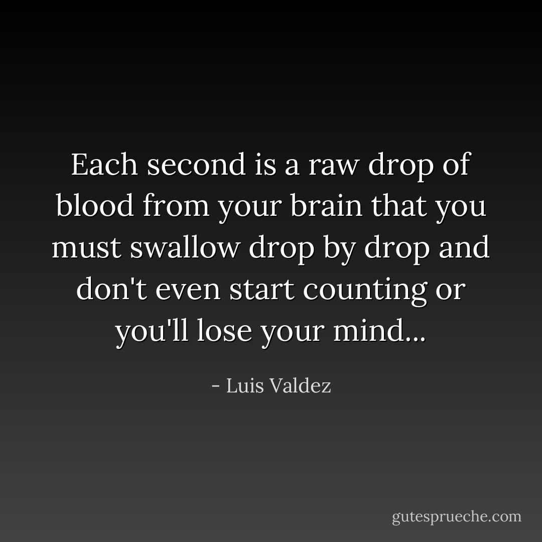 Each second is a raw drop of blood from your brain<br />that you must swallow<br />drop by drop<br />and don't even start counting<br />or you'll lose your mind... - Luis Valdez