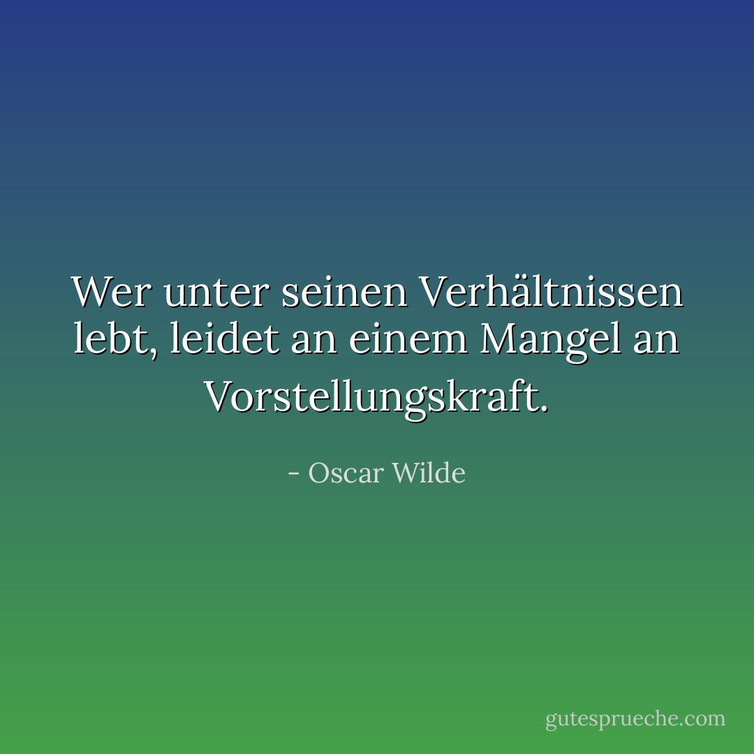 Wer unter seinen Verhältnissen lebt, leidet an einem Mangel an Vorstellungskraft. - Oscar Wilde<