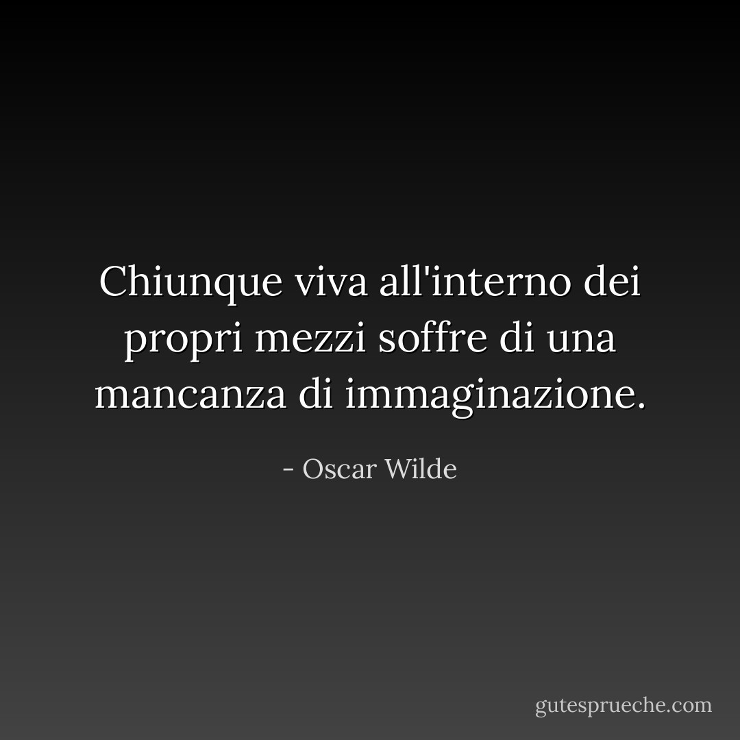 Chiunque viva all'interno dei propri mezzi soffre di una mancanza di immaginazione. - Oscar Wilde