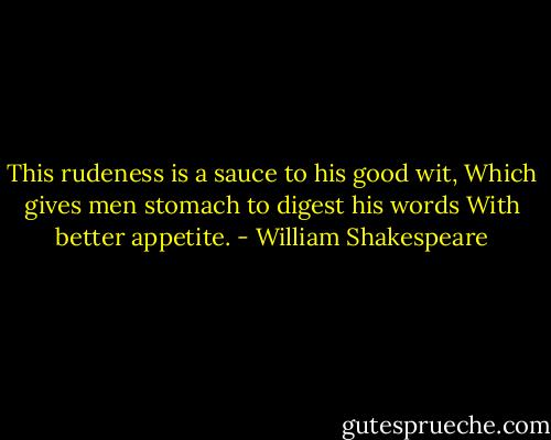 This rudeness is a sauce to his good wit,<br />Which gives men stomach to digest his words<br />With better appetite. - William Shakespeare