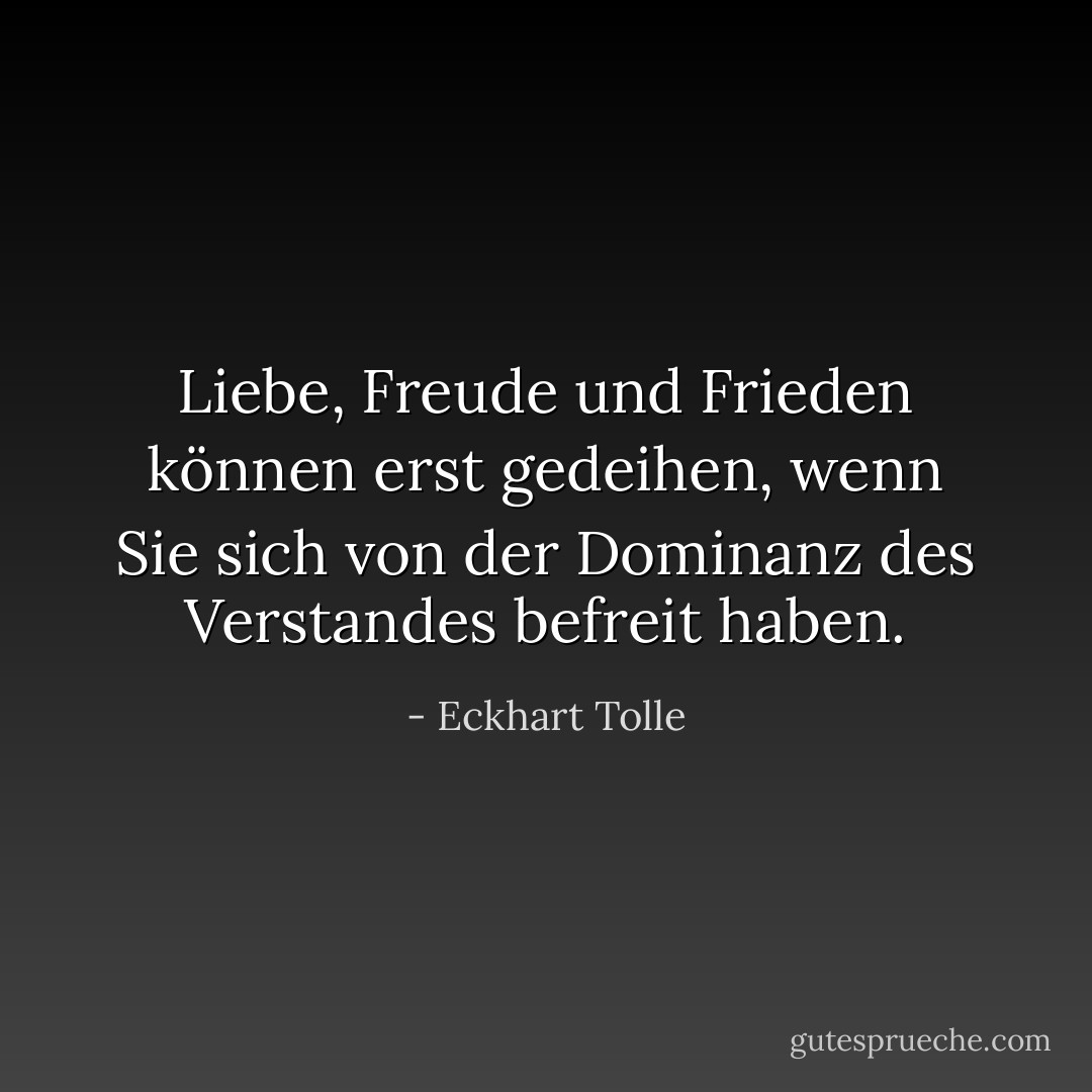 Liebe, Freude und Frieden können erst gedeihen, wenn Sie sich von der Dominanz des Verstandes befreit haben. - Eckhart Tolle<