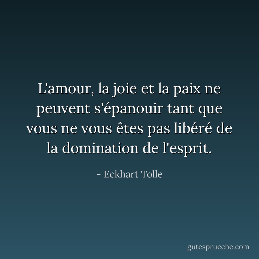 L'amour, la joie et la paix ne peuvent s'épanouir tant que vous ne vous êtes pas libéré de la domination de l'esprit. - Eckhart Tolle