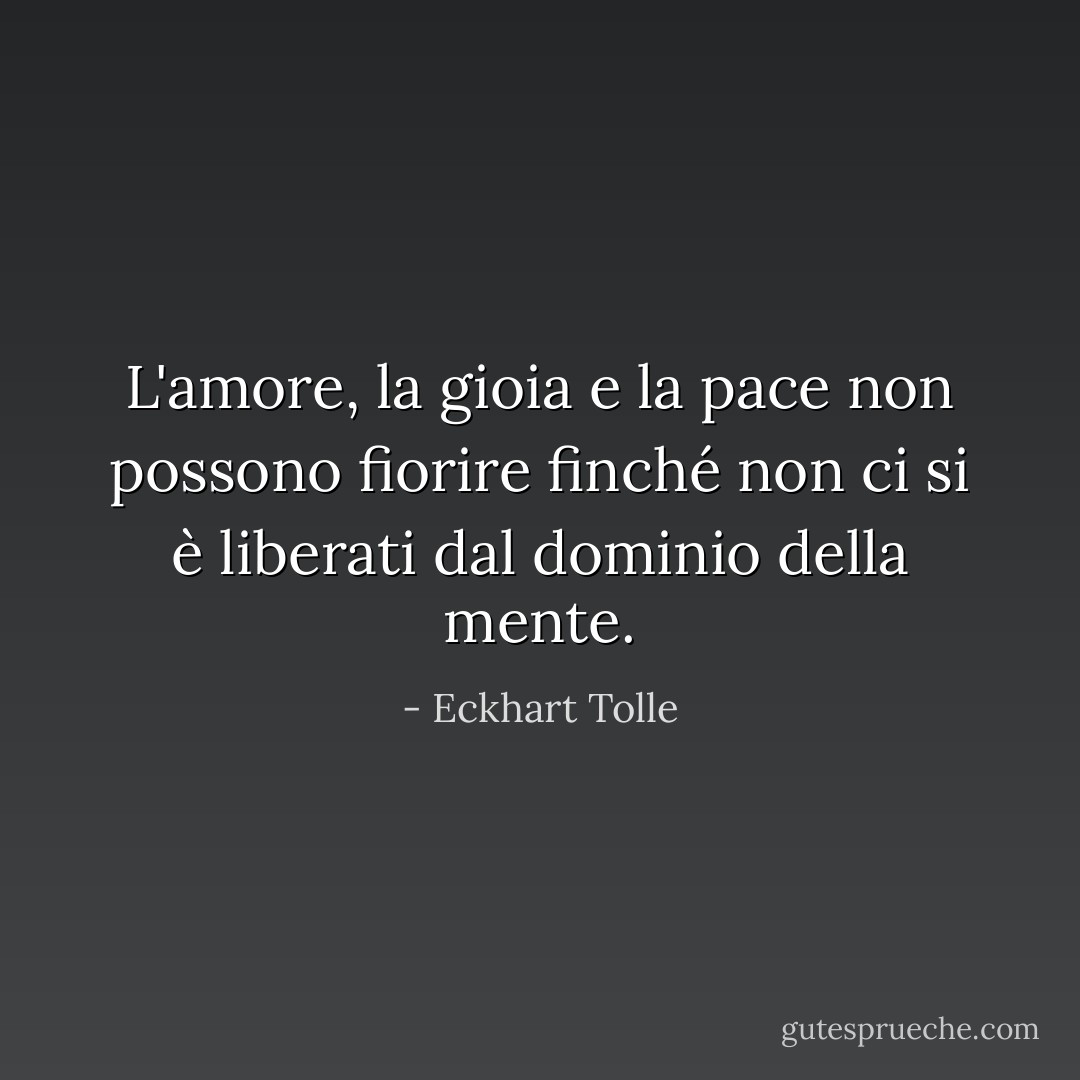 L'amore, la gioia e la pace non possono fiorire finché non ci si è liberati dal dominio della mente. - Eckhart Tolle