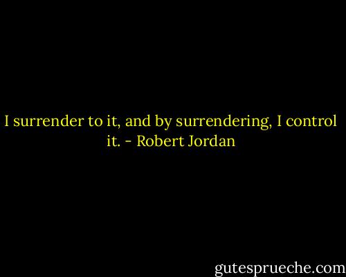 I surrender to it, and by surrendering, I control it. - Robert Jordan