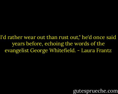 I'd rather wear out than rust out," he'd once said years before, echoing the words of the evangelist George Whitefield. - Laura Frantz