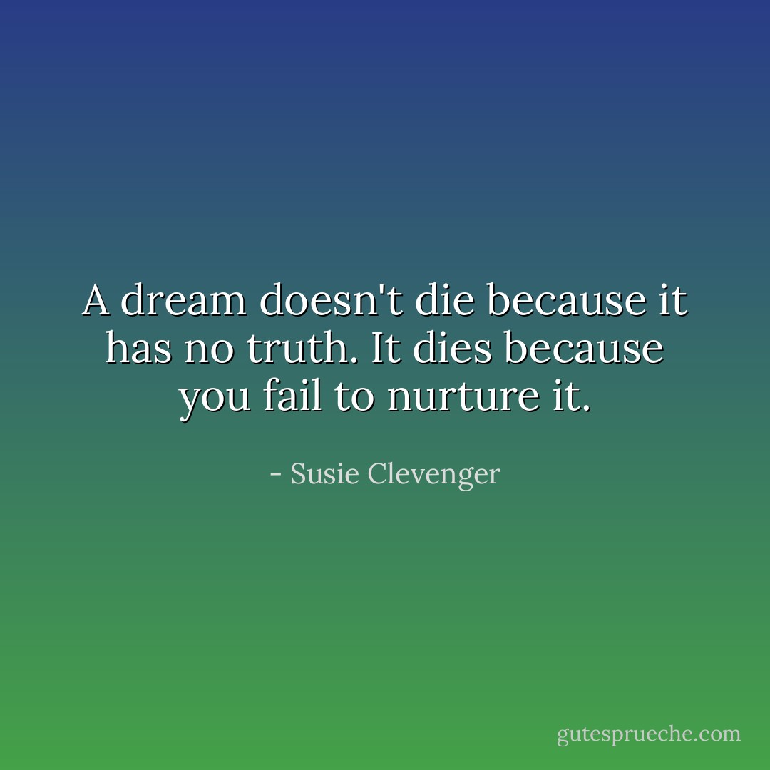 A dream doesn't die because it has no truth. It dies because you fail to nurture it. - Susie Clevenger