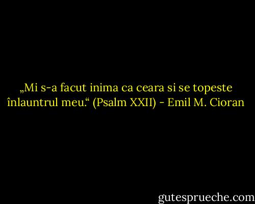 „Mi s-a facut inima ca ceara si se topeste înlauntrul meu.“ (Psalm<br />XXII) - Emil M. Cioran