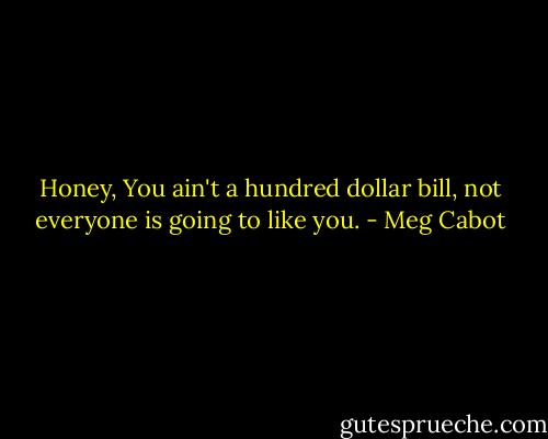 Honey, You ain't a hundred dollar bill, not everyone is going to like you. - Meg Cabot