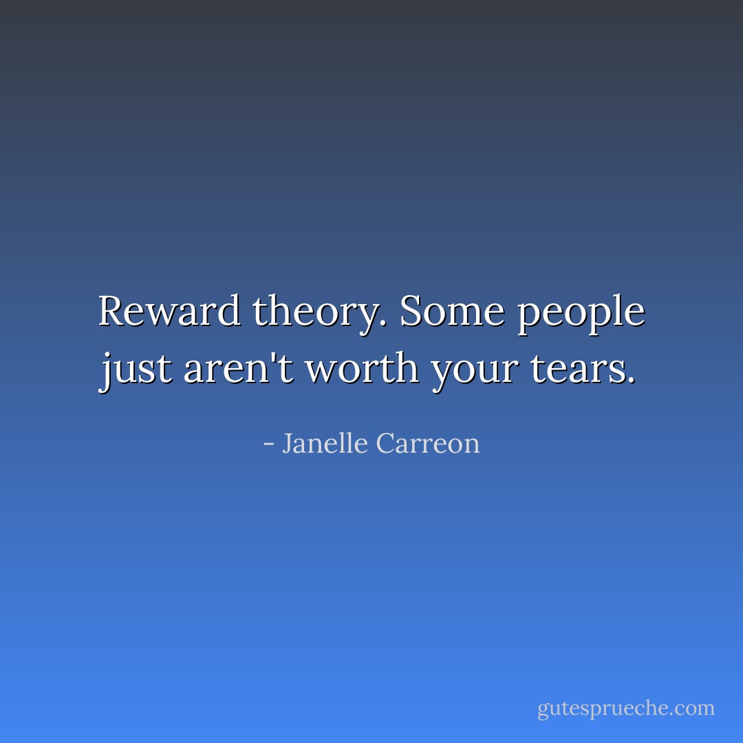 Reward theory. Some people just aren't worth your tears. - Janelle Carreon