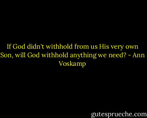 If God didn't withhold from us His very own Son, will God withhold anything we need? - Ann Voskamp