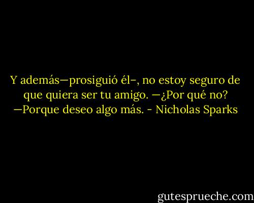 Y además—prosiguió él–, no estoy seguro de que quiera ser tu amigo. —¿Por qué no? —Porque deseo algo más. - Nicholas Sparks