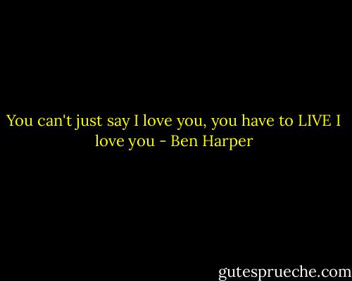 You can't just say I love you, you have to LIVE I love you - Ben Harper
