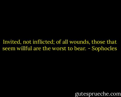 Invited, not inflicted; of all wounds, those that seem willful are the worst to bear. - Sophocles