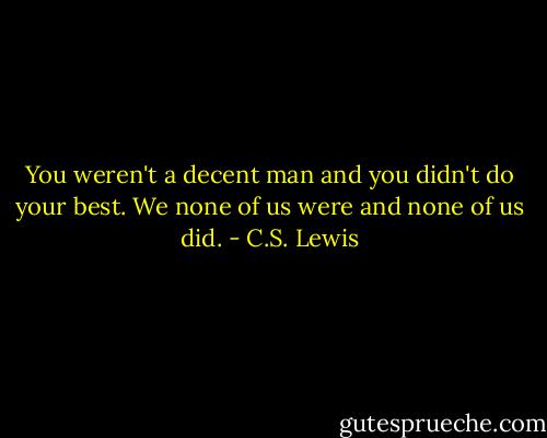 You weren't a decent man and you didn't do your best. We none of us were and none of us did. - C.S. Lewis