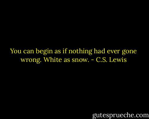 You can begin as if nothing had ever gone wrong. White as snow. - C.S. Lewis