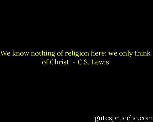 We know nothing of religion here: we only think of Christ. - C.S. Lewis