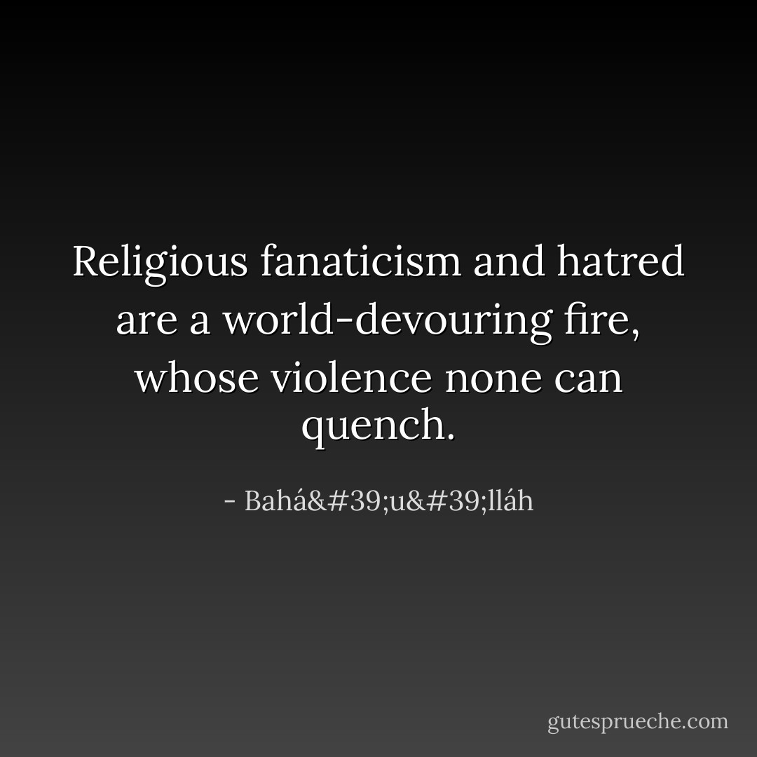 Religious fanaticism and hatred are a world-devouring fire, whose violence none can quench. - Bahá'u'lláh