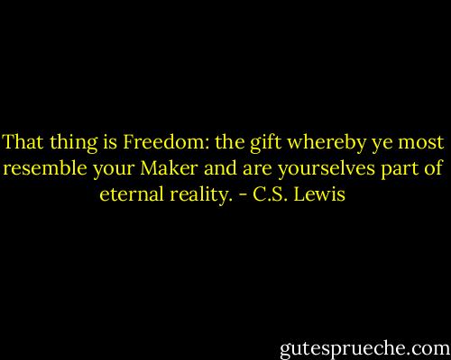 That thing is Freedom: the gift whereby ye most resemble your Maker and are yourselves part of eternal reality. - C.S. Lewis