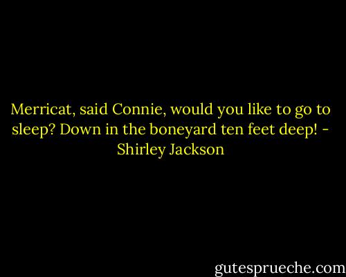Merricat, said Connie, would you like to go to sleep? Down in the boneyard ten feet deep! - Shirley Jackson