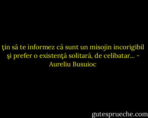 ţin să te informez că sunt un misojin incorigibil şi prefer o existenţă solitară, de celibatar... - Aureliu Busuioc