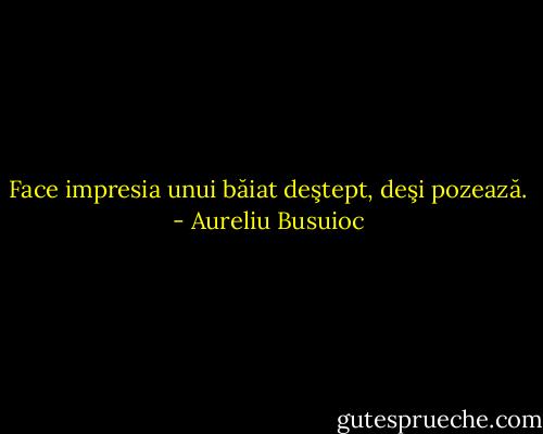 Face impresia unui băiat deştept, deşi pozează. - Aureliu Busuioc