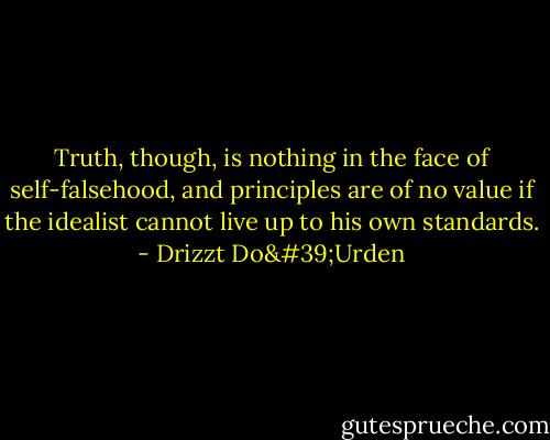 Truth, though, is nothing in the face of self-falsehood, and principles are of no value if the idealist cannot live up to his own standards. - Drizzt Do'Urden