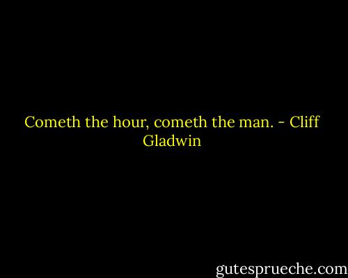 Cometh the hour, cometh the man. - Cliff Gladwin