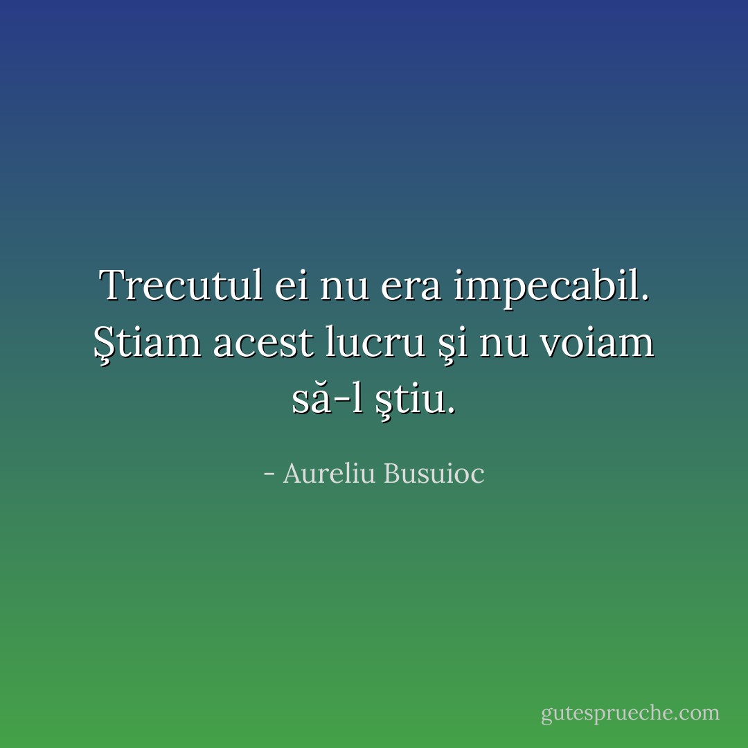 Trecutul ei nu era impecabil. Ştiam acest lucru şi nu voiam să-l ştiu. - Aureliu Busuioc