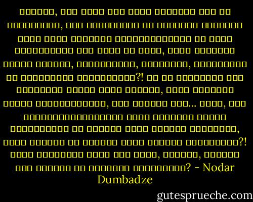 რამეთუ, რაც უფრო მეტ ჟამს დაჰყოფს იგი ამ ქვეყანაზე, მეტ სათნოებას და სიკეთეს დასთესს შენს მიერ შექმნილ ქვეყნიერებაზე და განა ღვთისათვის სულ ერთი არ არის, ვისი სახელით ივლის სიკეთე, პატიოსნება, სათნოება, უმანკოება და სამართალი დედამიწაზე?! და თუ უცილობელ არს უარყოფილ იქნას შენი სახელი, ხოლო საქმენი შენნი უკვდავქმნილი, დაე მოხდეს ასე... განა, შენ პატივმოყვარეობისა გამო დასთესე თესლი სიცოცხლისა და ჩაუდგი სული უკვდავ ადამიანს, რათა მხოლოდ და მხოლოდ შენი სახელი ეტარებინა?! განა უარყოფილ არის შენ მიერ, ღმერთო, ადამის ძის სულისა და გონების განახლება? - Nodar Dumbadze