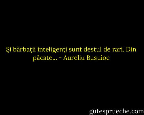 Şi bărbaţii inteligenţi sunt destul de rari. Din păcate... - Aureliu Busuioc