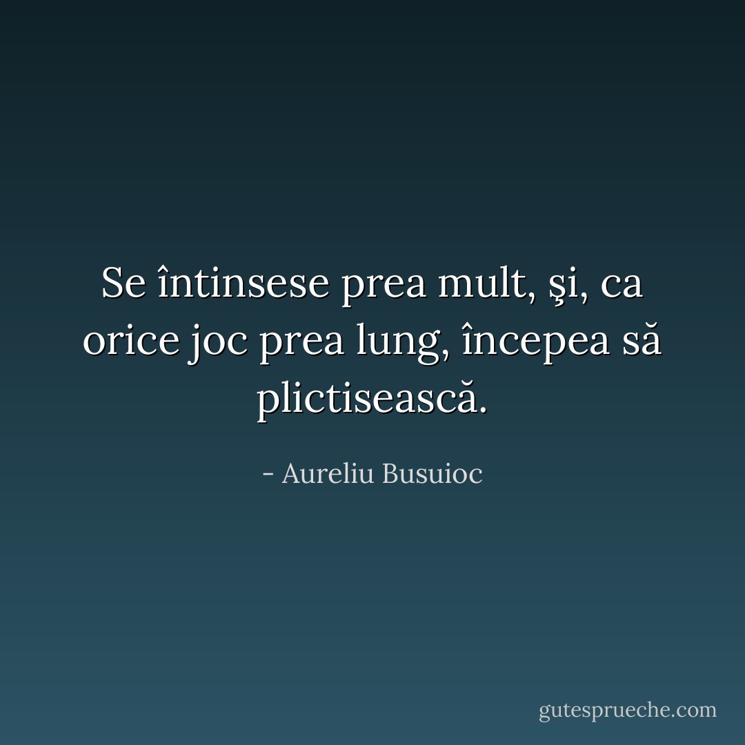 Se întinsese prea mult, şi, ca orice joc prea lung, începea să plictisească. - Aureliu Busuioc