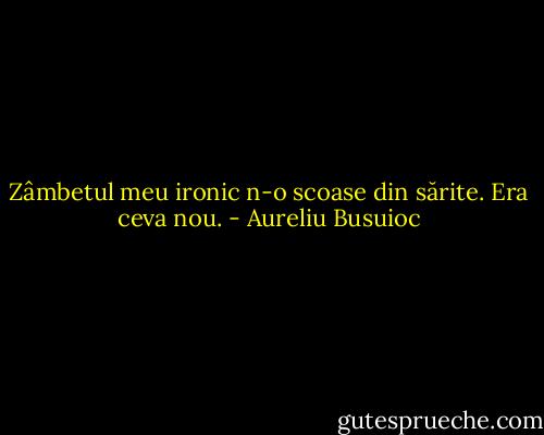 Zâmbetul meu ironic n-o scoase din sărite. Era ceva nou. - Aureliu Busuioc