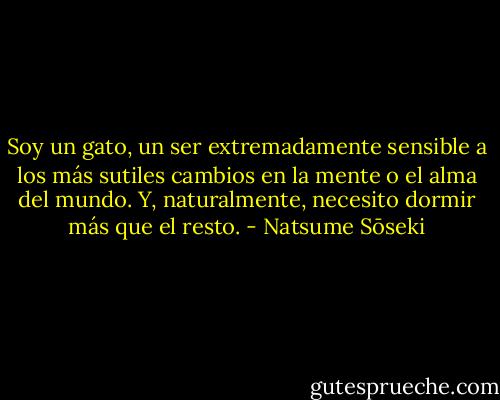 Soy un gato, un ser extremadamente sensible a los más sutiles cambios en la mente o el alma del mundo. Y, naturalmente, necesito dormir más que el resto. - Natsume Sōseki