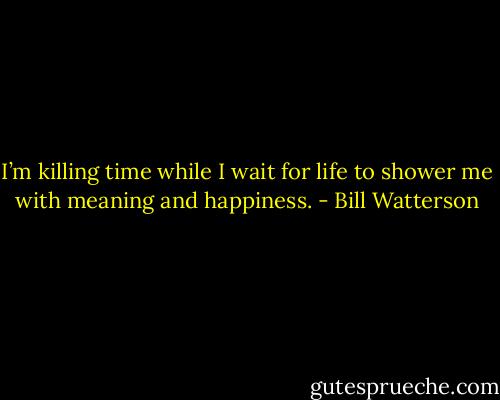 I’m killing time while I wait for life to shower me with meaning and happiness. - Bill Watterson